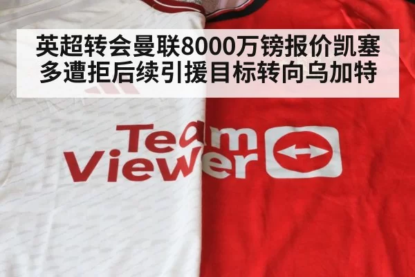英超转会曼联8000万镑报价凯塞多遭拒后续引援目标转向乌加特
