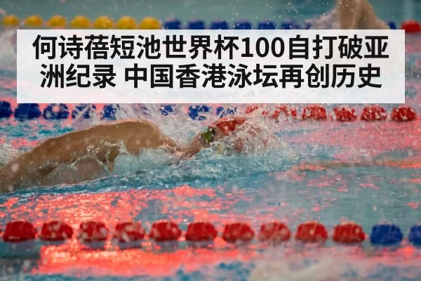 何诗蓓短池世界杯100自打破亚洲纪录 中国香港泳坛再创历史