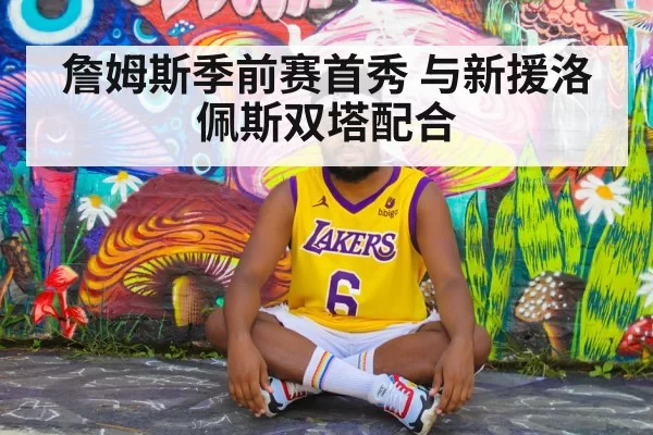 詹姆斯季前赛首秀 与新援洛佩斯双塔配合