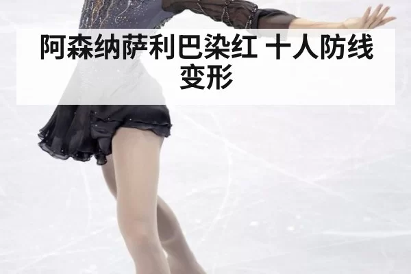 阿森纳萨利巴染红 十人防线变形