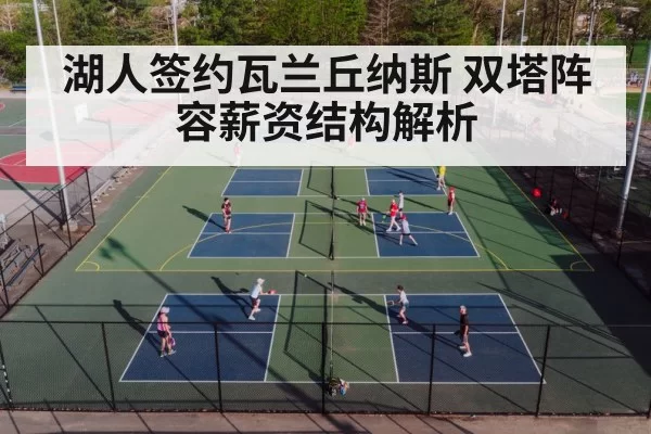 湖人签约瓦兰丘纳斯 双塔阵容薪资结构解析