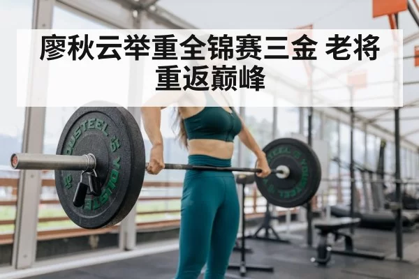 廖秋云举重全锦赛三金 老将重返巅峰