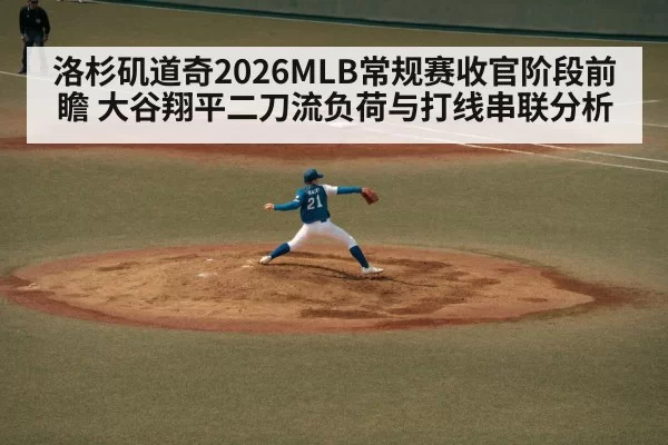 洛杉矶道奇2026MLB常规赛收官阶段前瞻 大谷翔平二刀流负荷与打线串联分析