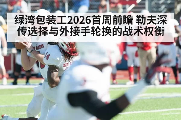 绿湾包装工2026首周前瞻 勒夫深传选择与外接手轮换的战术权衡